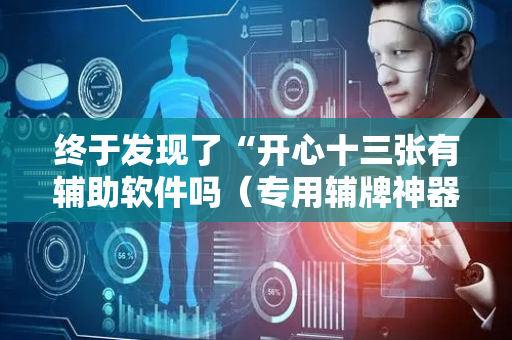 终于发现了“开心十三张有辅助软件吗（专用辅牌神器免安装）