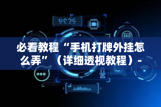 必看教程“手机打牌外挂怎么弄”（详细透视教程）-哔哩哔哩