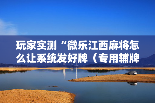 玩家实测“微乐江西麻将怎么让系统发好牌（专用辅牌神器免安装）