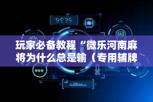 玩家必备教程“微乐河南麻将为什么总是输（专用辅牌神器免安装）
