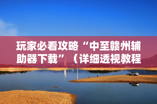 玩家必看攻略“中至赣州辅助器下载”（详细透视教程）-哔哩哔哩