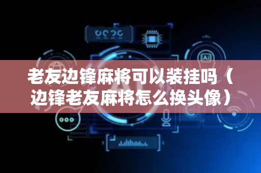 老友边锋麻将可以装挂吗（边锋老友麻将怎么换头像）