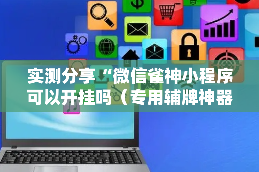 实测分享“微信雀神小程序可以开挂吗（专用辅牌神器免安装）