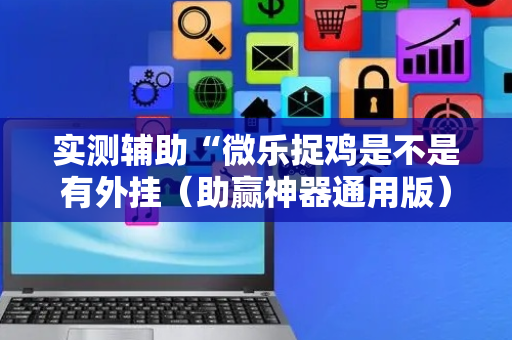 实测辅助“微乐捉鸡是不是有外挂（助赢神器通用版）