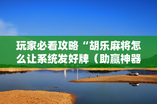 玩家必看攻略“胡乐麻将怎么让系统发好牌（助赢神器通用版）