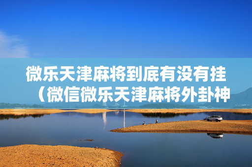 微乐天津麻将到底有没有挂（微信微乐天津麻将外卦神器下载安装）