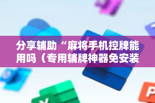 分享辅助“麻将手机控牌能用吗（专用辅牌神器免安装）