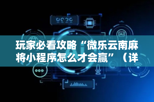 玩家必看攻略“微乐云南麻将小程序怎么才会赢”（详细透视教程）-哔哩哔哩