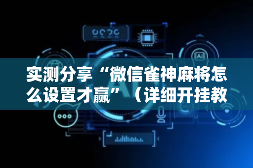 实测分享“微信雀神麻将怎么设置才赢”（详细开挂教程）-哔哩哔哩