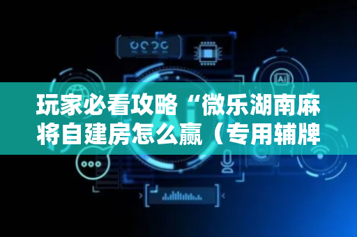 玩家必看攻略“微乐湖南麻将自建房怎么赢（专用辅牌神器免安装）