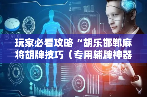 玩家必看攻略“胡乐邯郸麻将胡牌技巧（专用辅牌神器免安装）