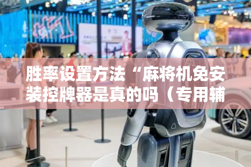 胜率设置方法“麻将机免安装控牌器是真的吗（专用辅牌神器免安装）
