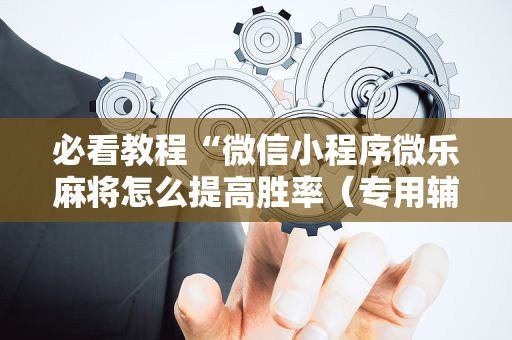 必看教程“微信小程序微乐麻将怎么提高胜率（专用辅牌神器免安装）