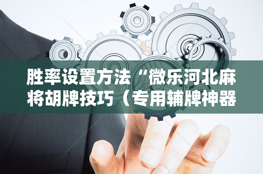 胜率设置方法“微乐河北麻将胡牌技巧（专用辅牌神器免安装）