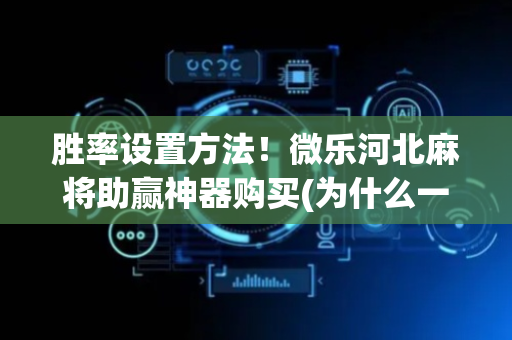 胜率设置方法！微乐河北麻将助赢神器购买(为什么一直输)