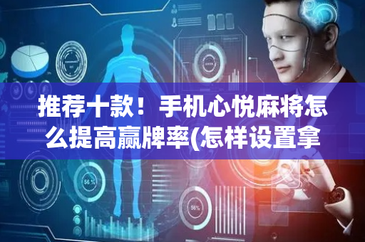 推荐十款！手机心悦麻将怎么提高赢牌率(怎样设置拿好牌)
