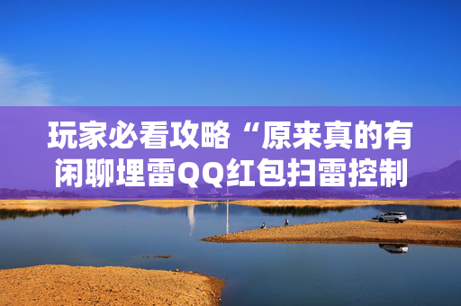 玩家必看攻略“原来真的有闲聊埋雷QQ红包扫雷控制尾数开挂”（详细透视教程）-哔哩哔哩