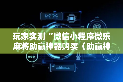 玩家实测“微信小程序微乐麻将助赢神器购买（助赢神器通用版）