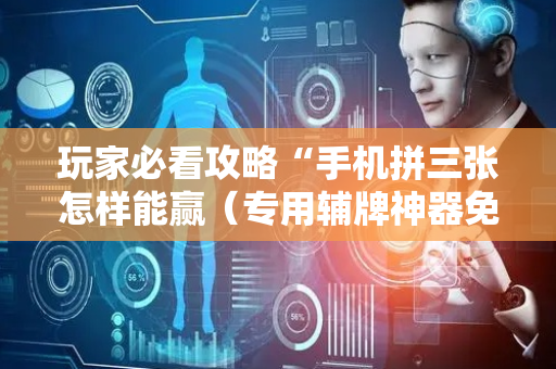 玩家必看攻略“手机拼三张怎样能赢（专用辅牌神器免安装）