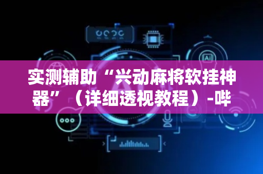 实测辅助“兴动麻将软挂神器”（详细透视教程）-哔哩哔哩