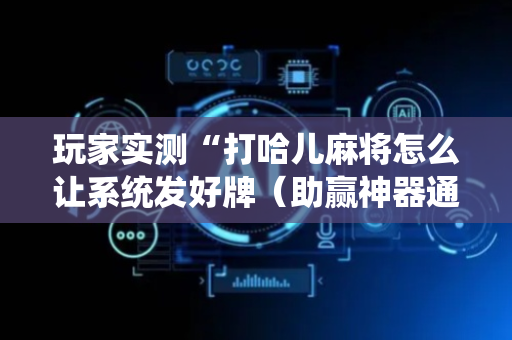 玩家实测“打哈儿麻将怎么让系统发好牌（助赢神器通用版）