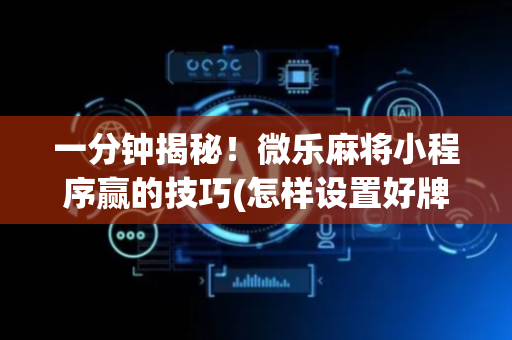一分钟揭秘！微乐麻将小程序赢的技巧(怎样设置好牌)
