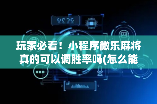 玩家必看！小程序微乐麻将真的可以调胜率吗(怎么能赢发牌规律)