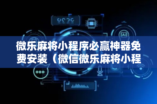 微乐麻将小程序必赢神器免费安装（微信微乐麻将小程序必赢神器免费）