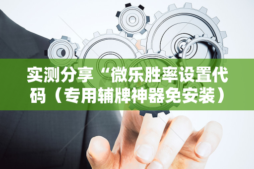 实测分享“微乐胜率设置代码（专用辅牌神器免安装）