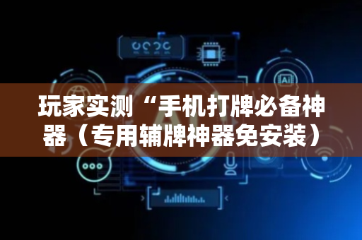 玩家实测“手机打牌必备神器（专用辅牌神器免安装）