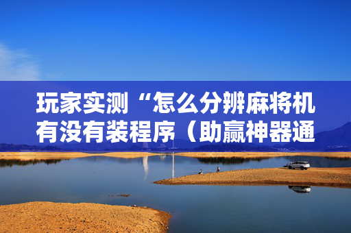玩家实测“怎么分辨麻将机有没有装程序（助赢神器通用版）