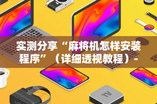 实测分享“麻将机怎样安装程序”（详细透视教程）-哔哩哔哩