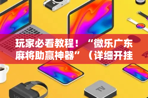 玩家必看教程！“微乐广东麻将助赢神器”（详细开挂教程）-哔哩哔哩