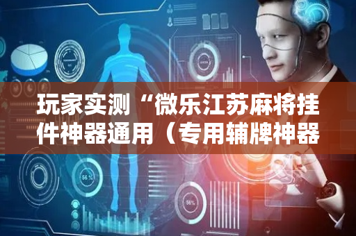 玩家实测“微乐江苏麻将挂件神器通用（专用辅牌神器免安装）