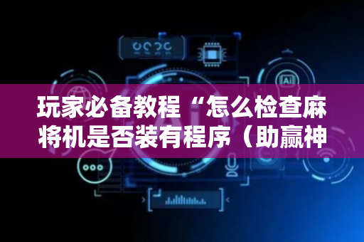 玩家必备教程“怎么检查麻将机是否装有程序（助赢神器通用版）