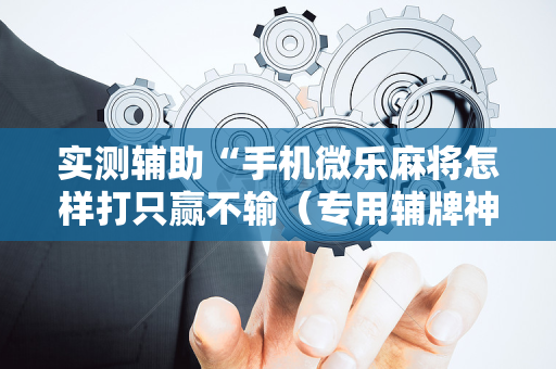 实测辅助“手机微乐麻将怎样打只赢不输（专用辅牌神器免安装）