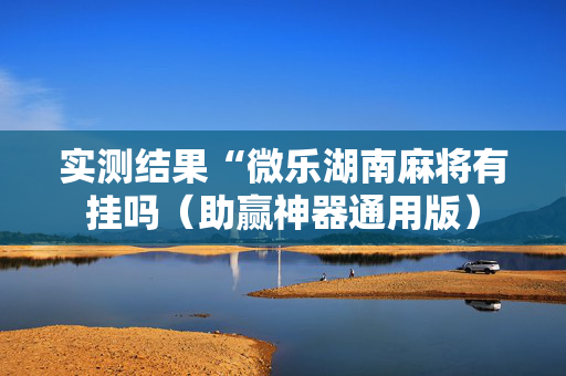 实测结果“微乐湖南麻将有挂吗（助赢神器通用版）