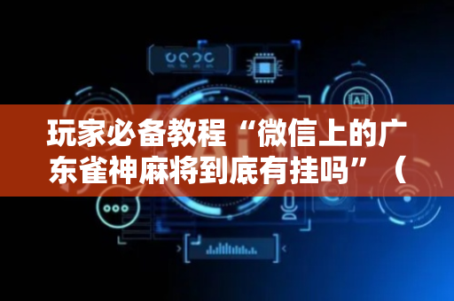 玩家必备教程“微信上的广东雀神麻将到底有挂吗”（详细透视教程）-哔哩哔哩