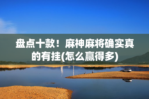盘点十款！麻神麻将确实真的有挂(怎么赢得多)