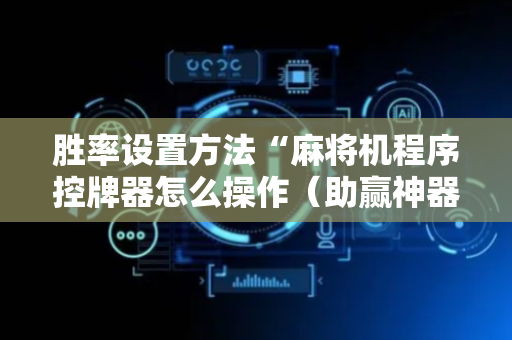 胜率设置方法“麻将机程序控牌器怎么操作（助赢神器通用版）