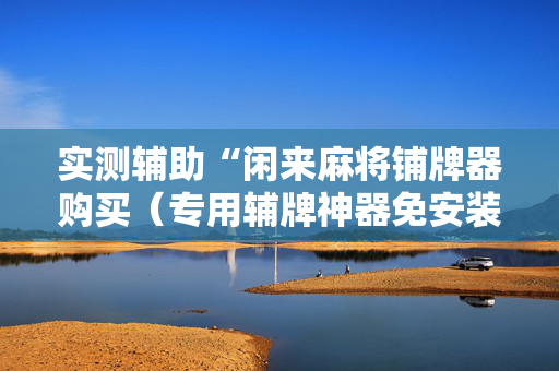 实测辅助“闲来麻将铺牌器购买（专用辅牌神器免安装）