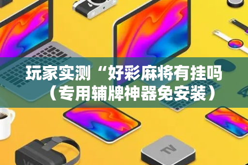 玩家实测“好彩麻将有挂吗（专用辅牌神器免安装）