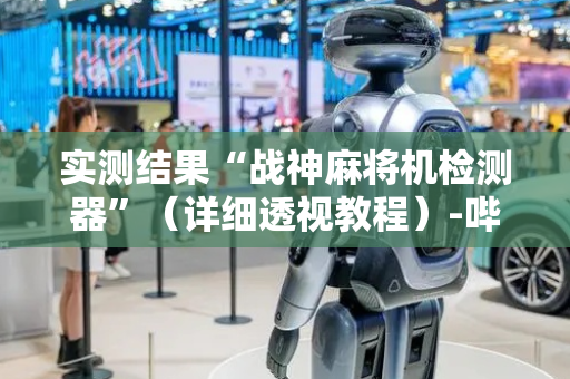 实测结果“战神麻将机检测器”（详细透视教程）-哔哩哔哩