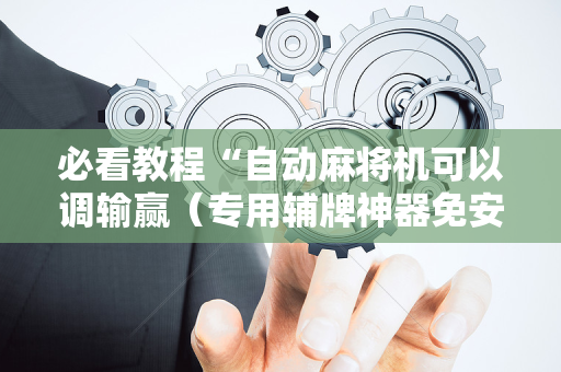 必看教程“自动麻将机可以调输赢（专用辅牌神器免安装）