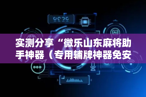 实测分享“微乐山东麻将助手神器（专用辅牌神器免安装）