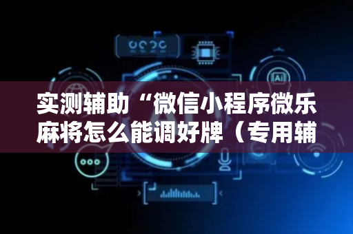 实测辅助“微信小程序微乐麻将怎么能调好牌（专用辅牌神器免安装）