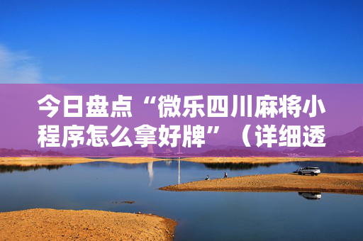 今日盘点“微乐四川麻将小程序怎么拿好牌”（详细透视教程）-哔哩哔哩