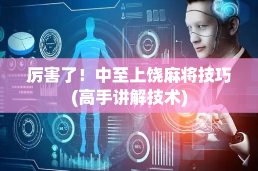 厉害了！中至上饶麻将技巧(高手讲解技术)