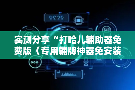 实测分享“打哈儿辅助器免费版（专用辅牌神器免安装）