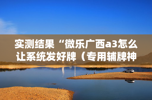 实测结果“微乐广西a3怎么让系统发好牌（专用辅牌神器免安装）